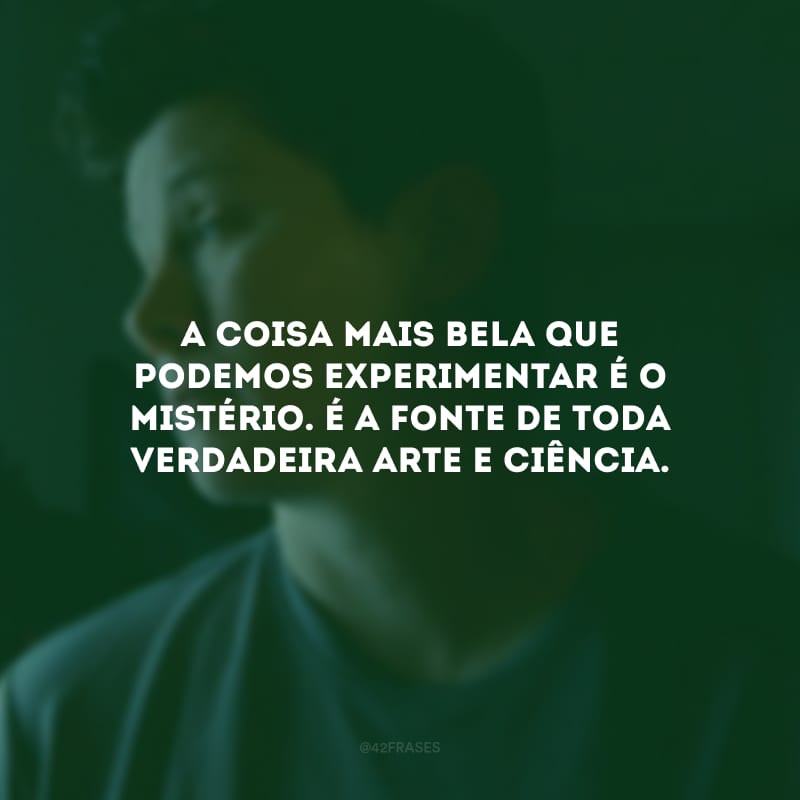 A coisa mais bela que podemos experimentar é o mistério. É a fonte de toda verdadeira arte e ciência. 