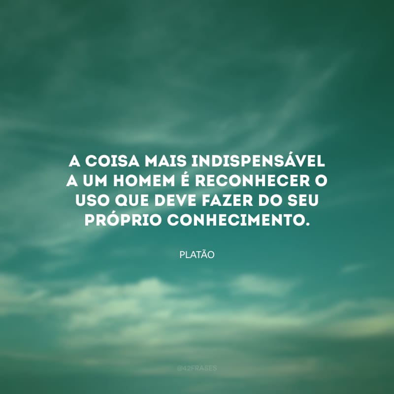 A coisa mais indispensável a um homem é reconhecer o uso que deve fazer do seu próprio conhecimento.