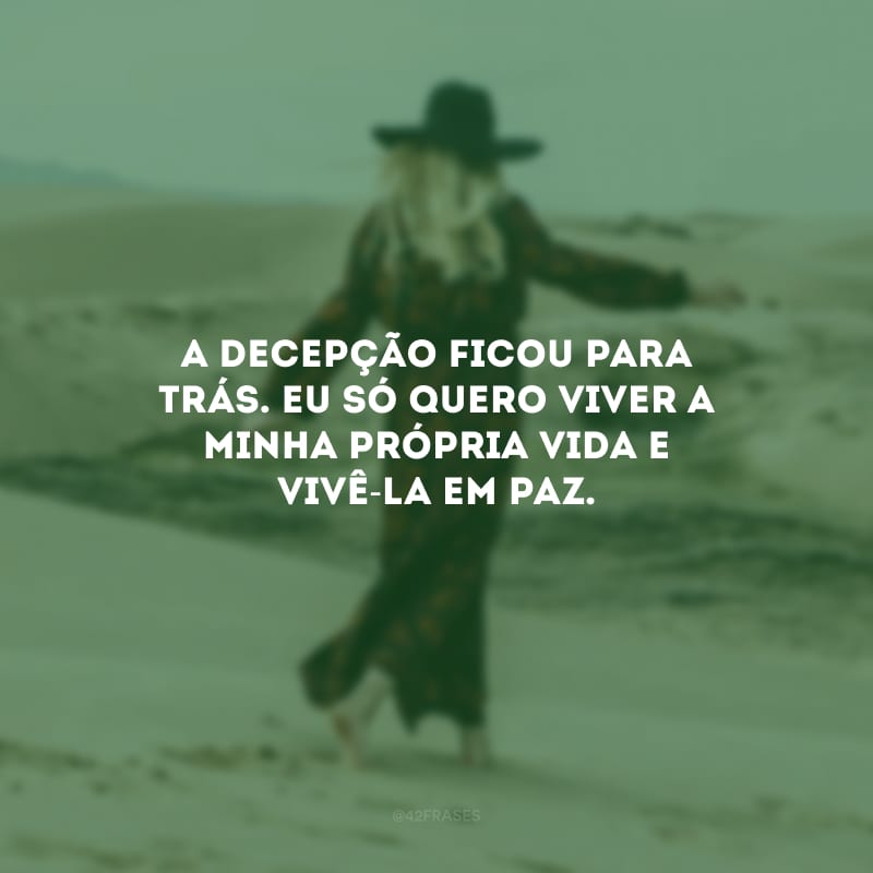 A decepção ficou para trás. Eu só quero viver a minha própria vida e vivê-la em paz.