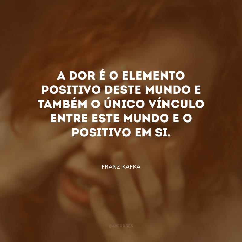 A dor é o elemento positivo deste mundo e também o único vínculo entre este mundo e o positivo em si.