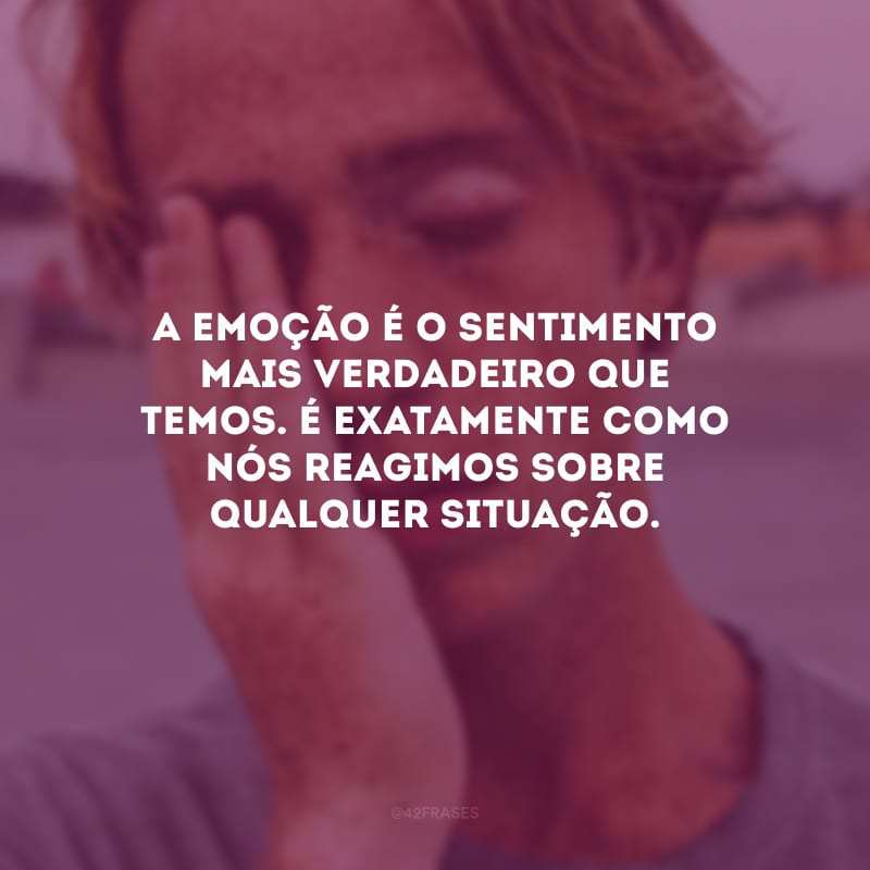 A emoção é o sentimento mais verdadeiro que temos. É exatamente como nós reagimos sobre qualquer situação.