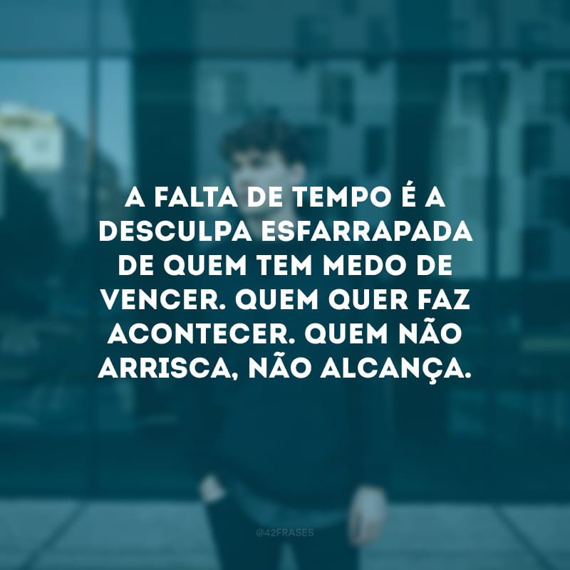 A falta de tempo é a desculpa esfarrapada de quem tem medo de vencer. Quem quer faz acontecer. Quem não arrisca, não alcança.