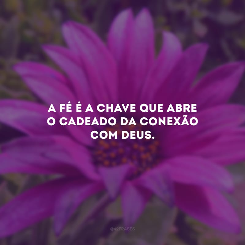 A fé é a chave que abre o cadeado da conexão com Deus.