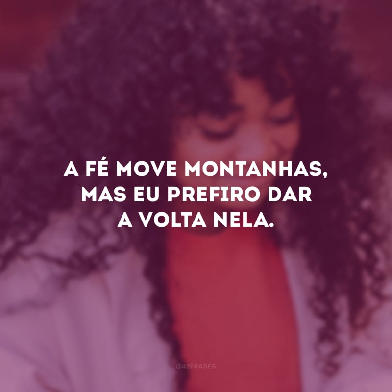 A fé move montanhas, mas eu prefiro dar a volta nela.