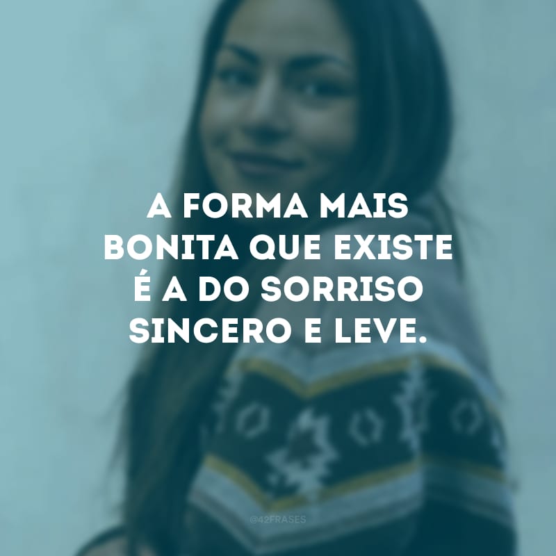 A forma mais bonita que existe é a do sorriso sincero e leve.