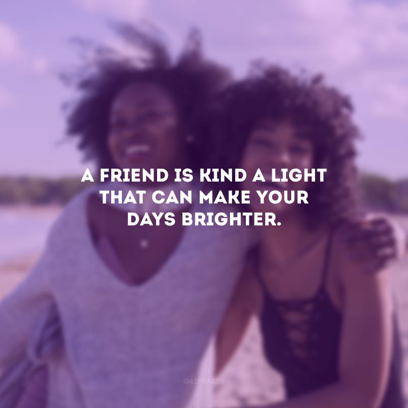 A friend is kind a light that can make your days brighter. (Um amigo é uma espécie de luz que pode tornar seus dias mais brilhantes.)