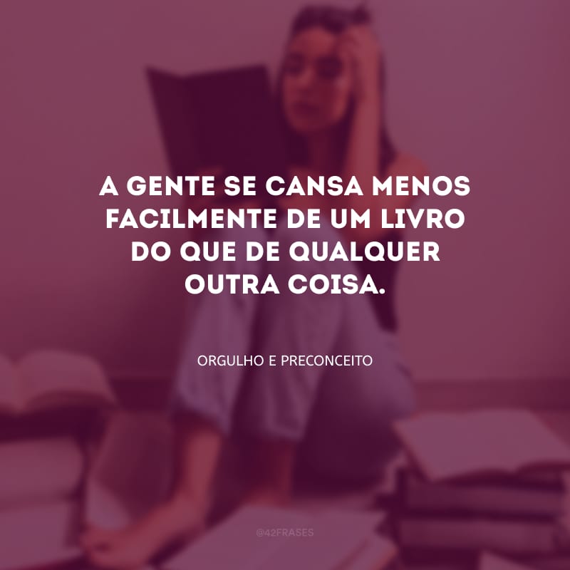 A gente se cansa menos facilmente de um livro do que de qualquer outra coisa.
