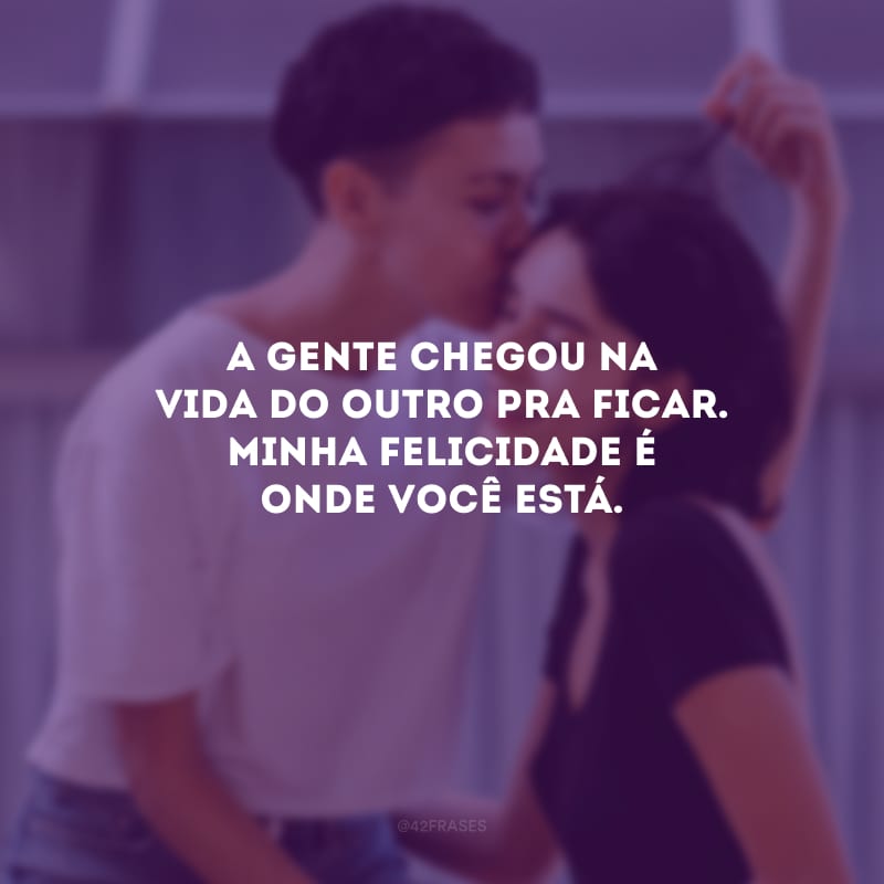 A gente chegou na vida do outro pra ficar. Minha felicidade é onde você está.