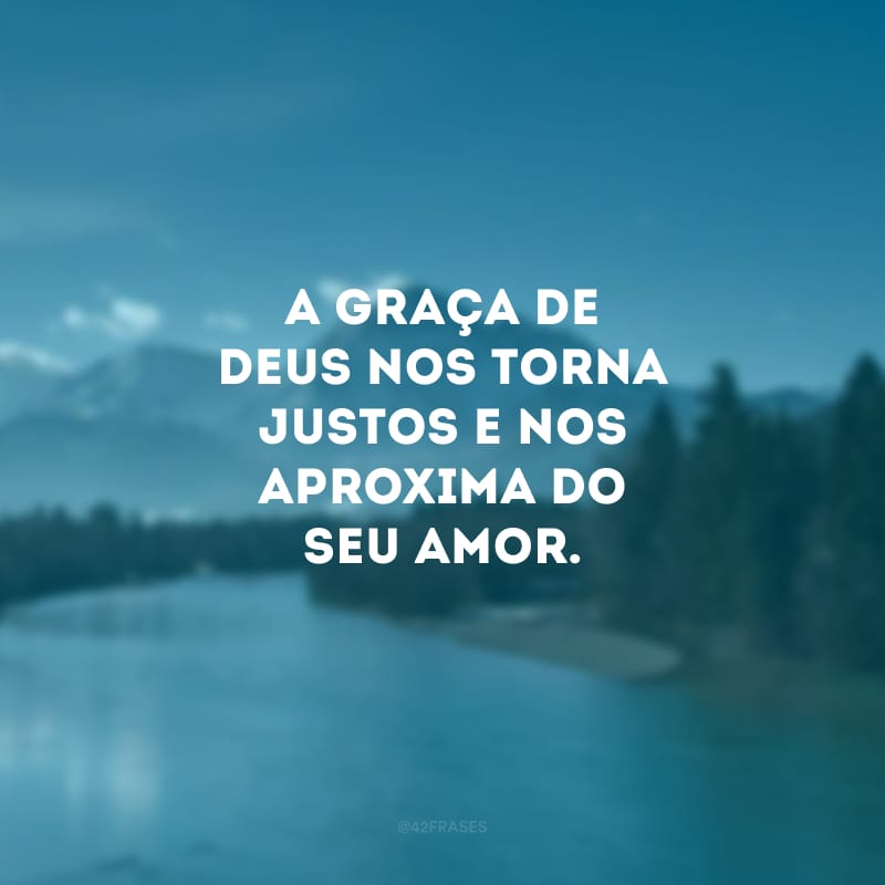 A graça de Deus nos torna justos e nos aproxima do seu amor.