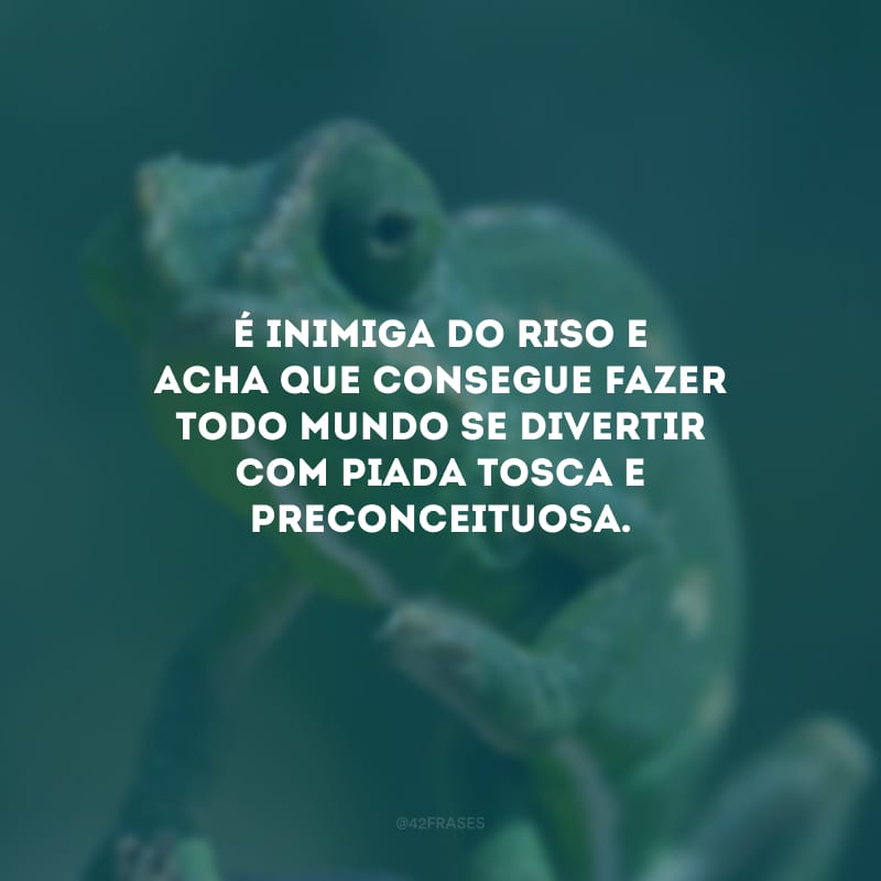 É inimiga do riso e acha que consegue fazer todo mundo se divertir com piada tosca e preconceituosa.