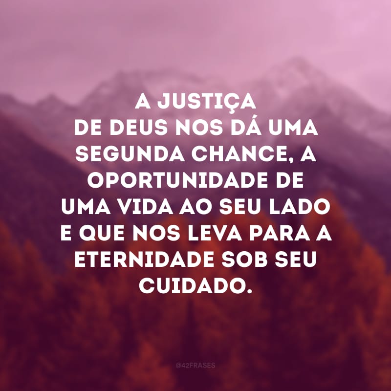 A justiça de Deus nos dá uma segunda chance, a oportunidade de uma vida ao seu lado e que nos leva para a eternidade sob seu cuidado.