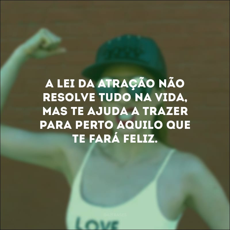 A lei da atração não resolve tudo na vida, mas te ajuda a trazer para perto aquilo que te fará feliz.