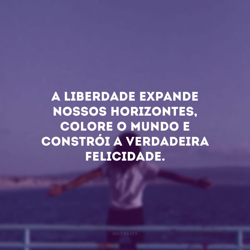 A liberdade expande nossos horizontes, colore o mundo e constrói a verdadeira felicidade.