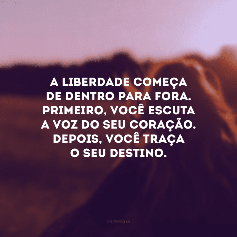 A liberdade começa de dentro para fora. Primeiro, você escuta a voz do seu coração. Depois, você traça o seu destino.