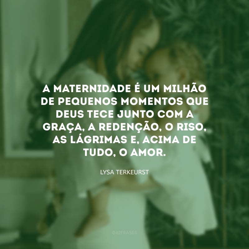 A maternidade é um milhão de pequenos momentos que Deus tece junto com a graça, a redenção, o riso, as lágrimas e, acima de tudo, o amor.