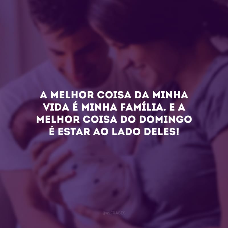 A melhor coisa da minha vida é minha família. E a melhor coisa do domingo é estar ao lado deles!