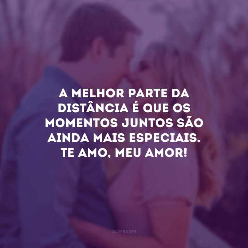 A melhor parte da distância é que os momentos juntos são ainda mais especiais. Te amo, meu amor!

