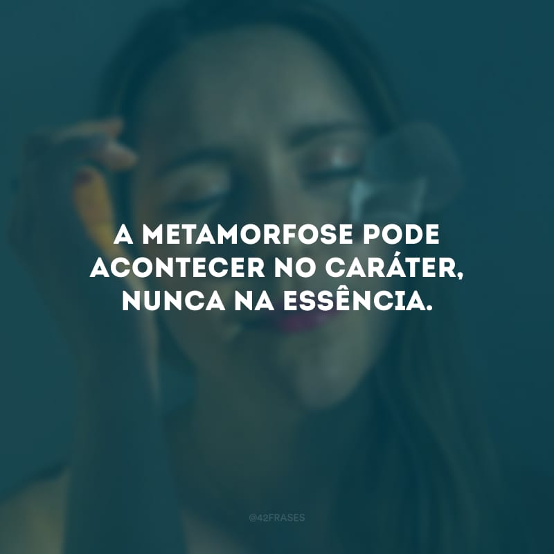 A metamorfose pode acontecer no caráter, nunca na essência. 