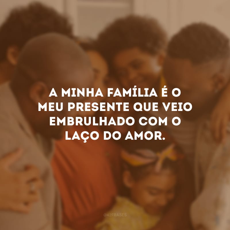 A minha família é o meu presente que veio embrulhado com o laço do amor.