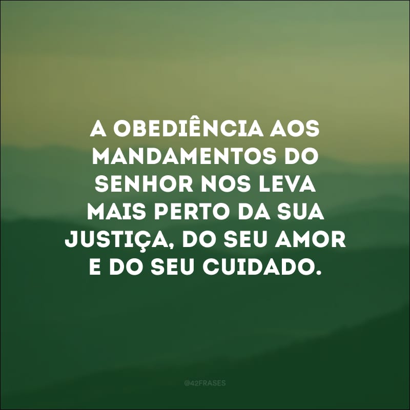 A obediência aos mandamentos do Senhor nos leva mais perto da sua justiça, do seu amor e do seu cuidado.