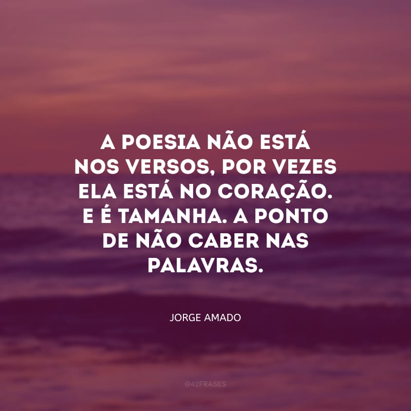 A poesia não está nos versos, por vezes ela está no coração. E é tamanha. A ponto de não caber nas palavras.