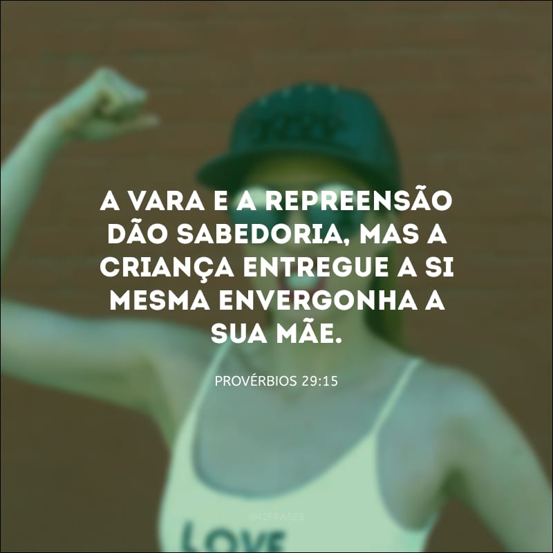 A vara e a repreensão dão sabedoria, mas a criança entregue a si mesma envergonha a sua mãe. 