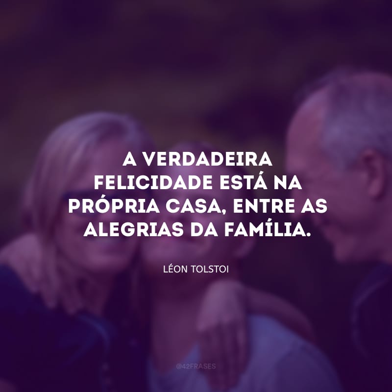 A verdadeira felicidade está na própria casa, entre as alegrias da família.

