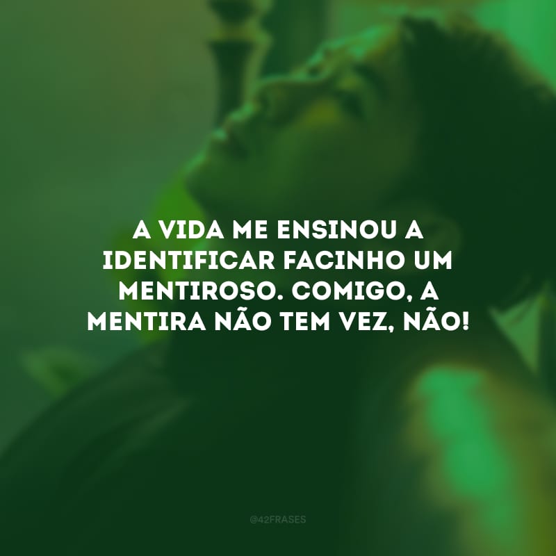 A vida me ensinou a identificar facinho um mentiroso. Comigo, a mentira não tem vez, não! 