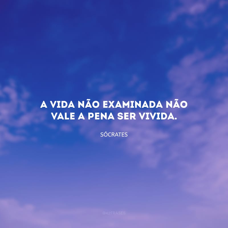 A vida não examinada não vale a pena ser vivida.