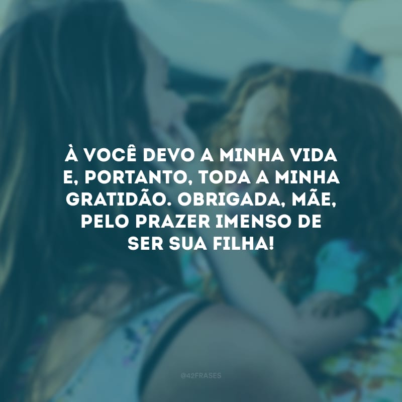 À você devo a minha vida e, portanto, toda a minha gratidão. Obrigada, mãe, pelo prazer imenso de ser sua filha!