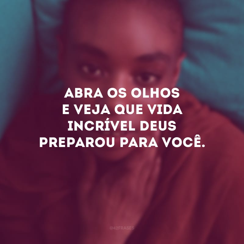 Abra os olhos e veja que vida incrível Deus preparou para você. 