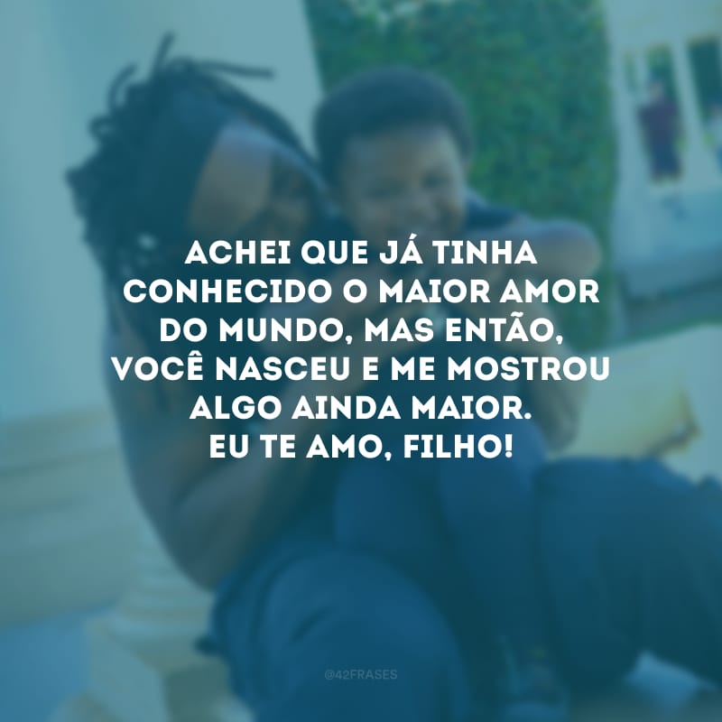 Achei que já tinha conhecido o maior amor do mundo, mas então, você nasceu e me mostrou algo ainda maior. Eu te amo, filho!