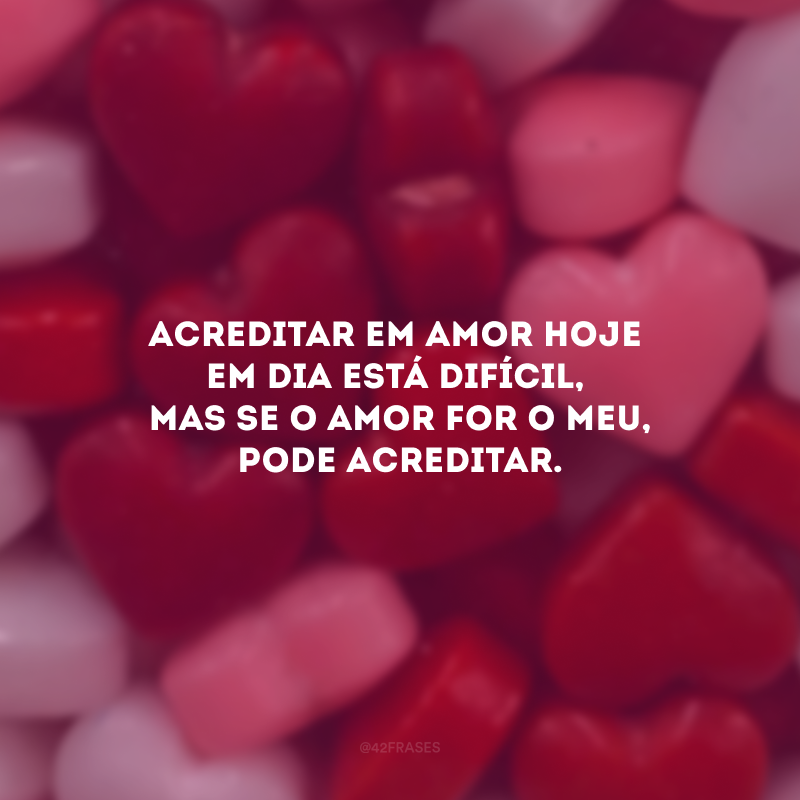 Acreditar em amor hoje em dia está difícil, mas se o amor for o meu, pode acreditar.