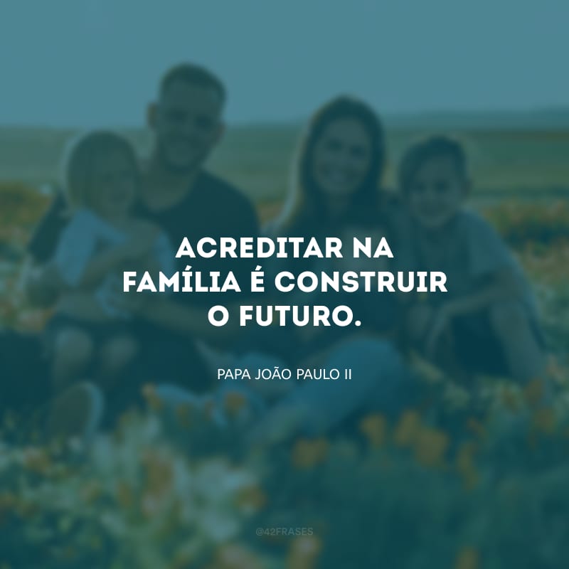 Acreditar na família é construir o futuro.