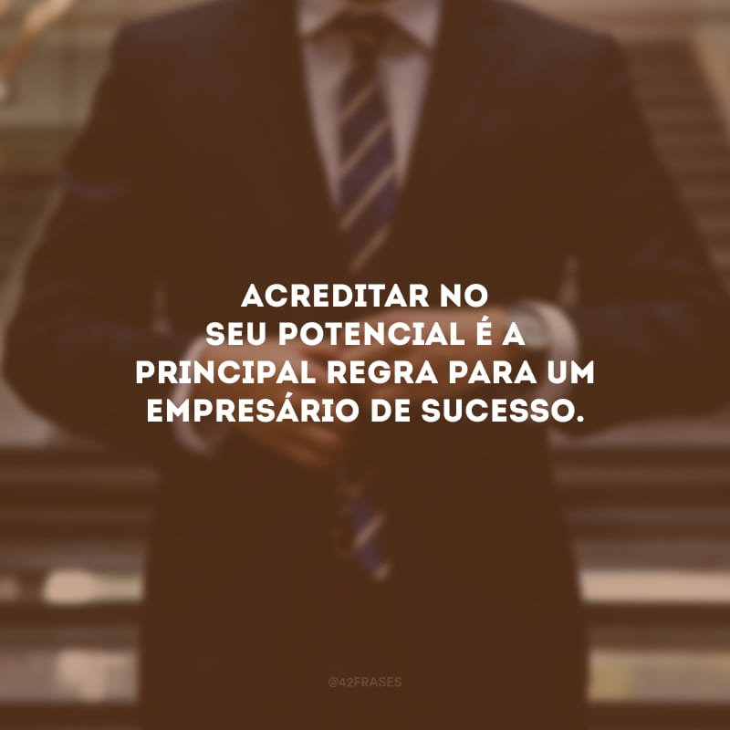 Acreditar no seu potencial é a principal regra para um empresário de sucesso.