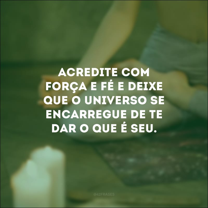 Acredite com força e fé e deixe que o universo se encarregue de te dar o que é seu.