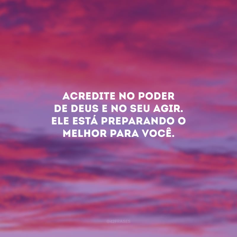 Acredite no poder de Deus e no seu agir. Ele está preparando o melhor para você.