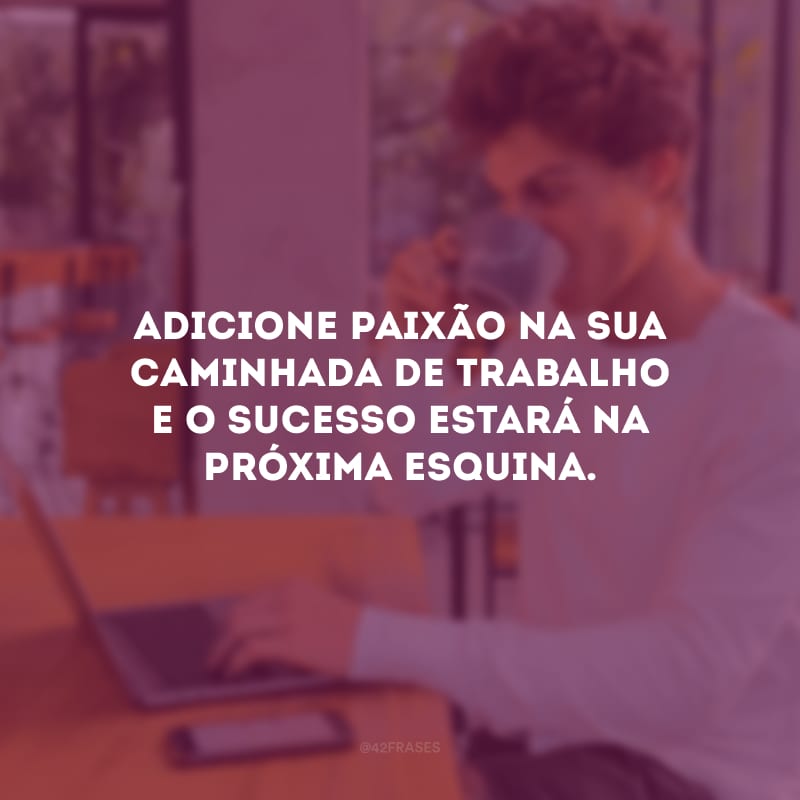 Adicione paixão na sua caminhada de trabalho e o sucesso estará na próxima esquina.