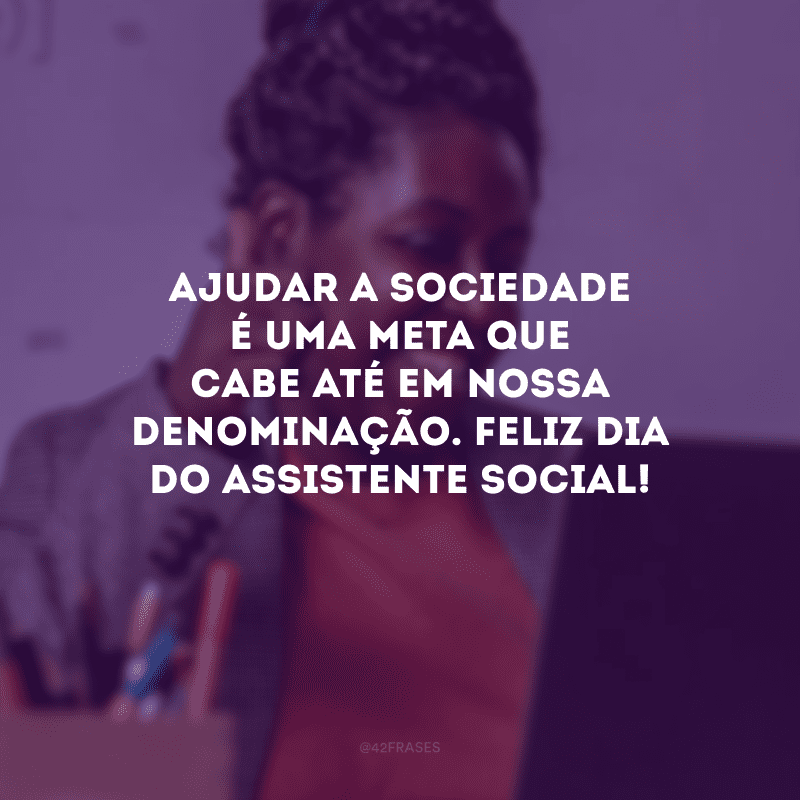 Ajudar a sociedade é uma meta que cabe até em nossa denominação. Feliz Dia do Assistente Social!