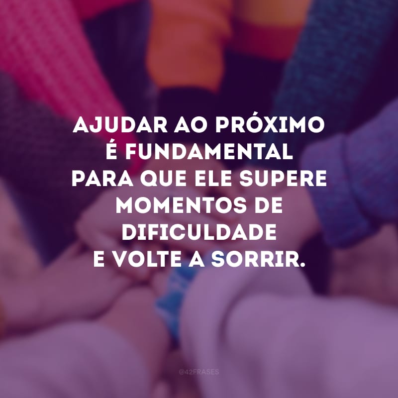 Ajudar ao próximo é fundamental para que ele supere momentos de dificuldade e volte a sorrir.