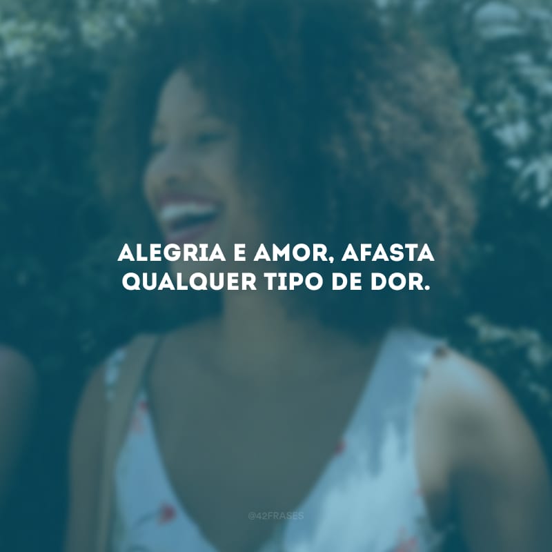 Alegria e amor, afasta qualquer tipo de dor.