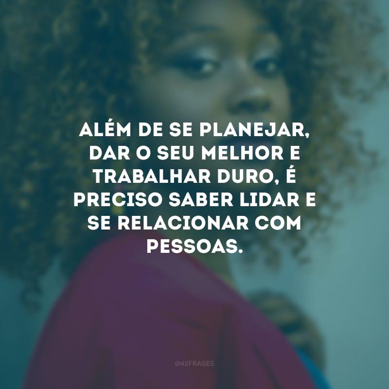 Além de se planejar, dar o seu melhor e trabalhar duro, é preciso saber lidar e se relacionar com pessoas.