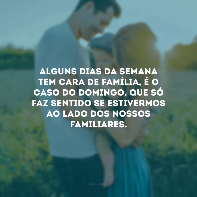 Alguns dias da semana tem cara de família, é o caso do domingo, que só faz sentido se estivermos ao lado dos nossos familiares.