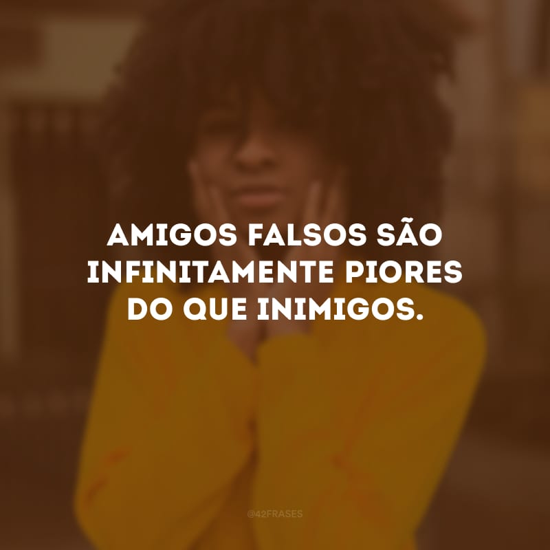 Amigos falsos são infinitamente piores do que inimigos.