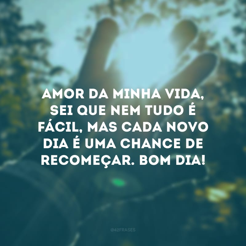 Amor da minha vida, sei que nem tudo é fácil, mas cada novo dia é uma chance de recomeçar. Bom dia!
