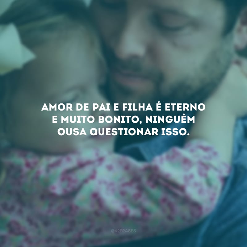 Amor de pai e filha é eterno e muito bonito, ninguém ousa questionar isso.