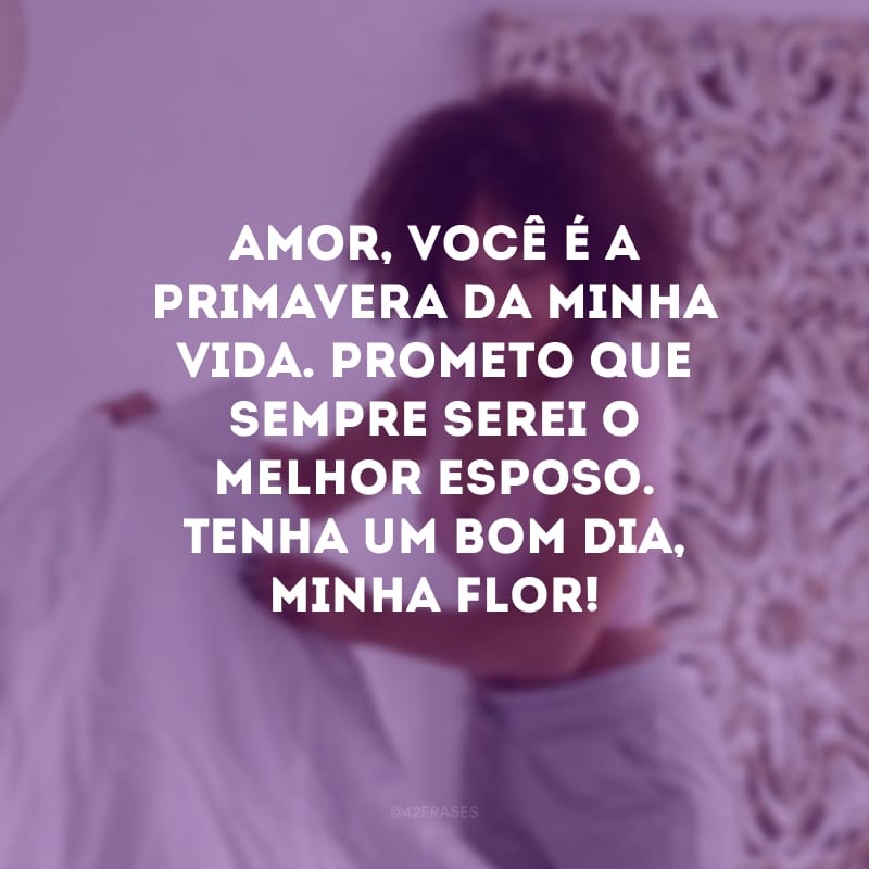 Amor, você é a primavera da minha vida. Prometo que sempre serei o melhor esposo. Tenha um bom dia, minha flor!