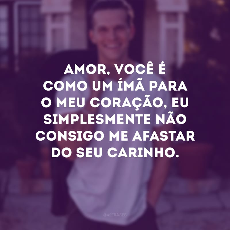 Amor, você é como um ímã para o meu coração, eu simplesmente não consigo me afastar do seu carinho.