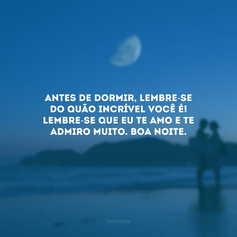 Antes de dormir, lembre-se do quão incrível você é! Lembre-se que eu te amo e te admiro muito. Boa noite.