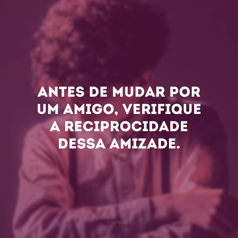 Antes de mudar por um amigo, verifique a reciprocidade dessa amizade.